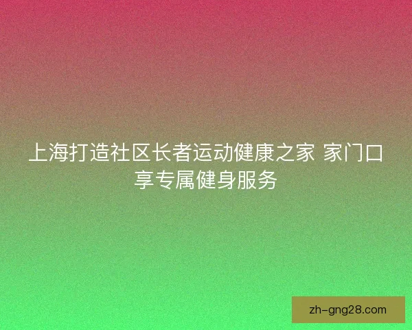 上海打造社区长者运动健康之家 家门口享专属健身服务