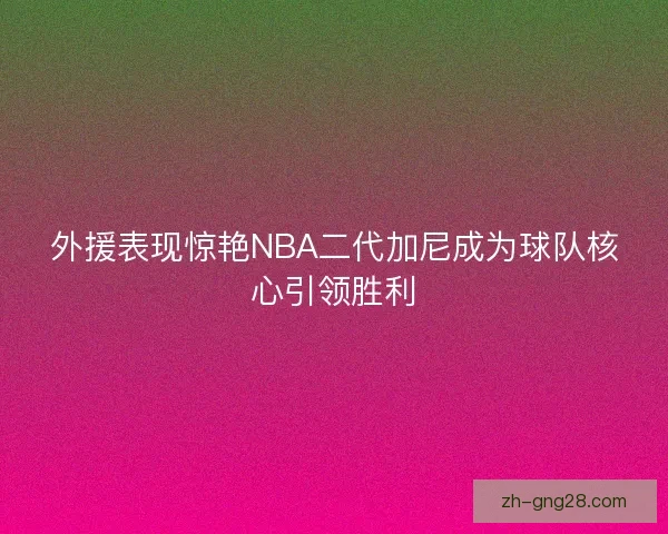 外援表现惊艳NBA二代加尼成为球队核心引领胜利
